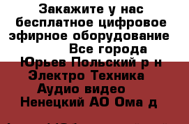 Закажите у нас бесплатное цифровое эфирное оборудование dvb-t2 - Все города, Юрьев-Польский р-н Электро-Техника » Аудио-видео   . Ненецкий АО,Ома д.